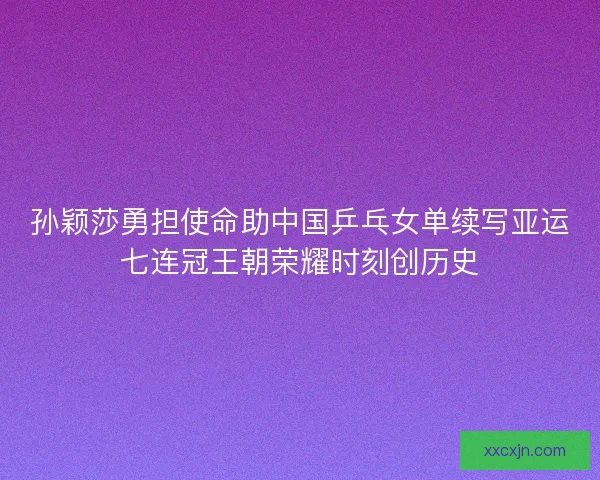 孙颖莎勇担使命助中国乒乓女单续写亚运七连冠王朝荣耀时刻创历史