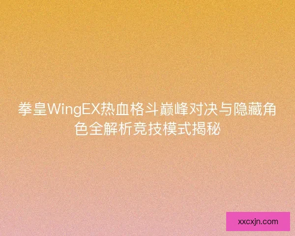 拳皇WingEX热血格斗巅峰对决与隐藏角色全解析竞技模式揭秘