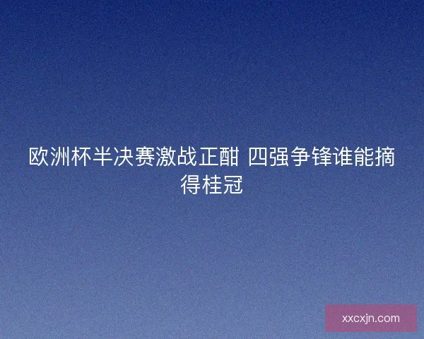 欧洲杯半决赛激战正酣 四强争锋谁能摘得桂冠