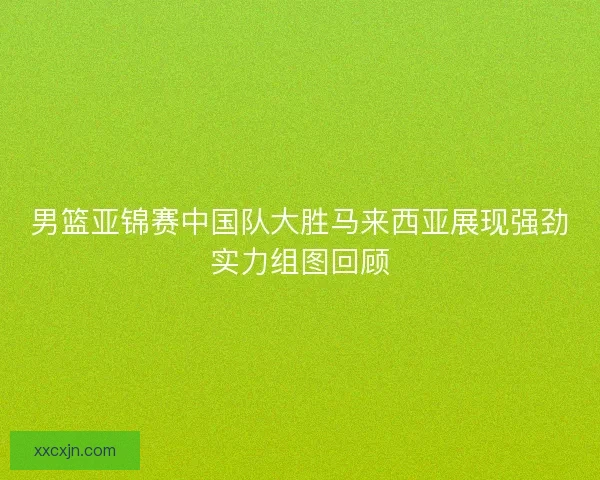 男篮亚锦赛中国队大胜马来西亚展现强劲实力组图回顾