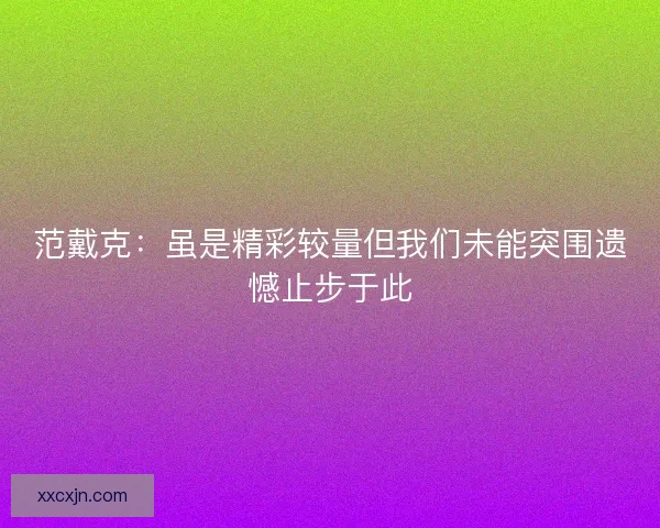 范戴克：虽是精彩较量但我们未能突围遗憾止步于此