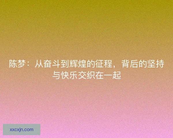 陈梦：从奋斗到辉煌的征程，背后的坚持与快乐交织在一起