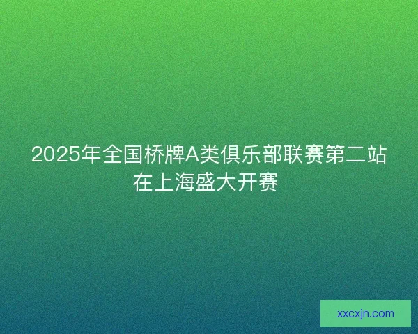 2025年全国桥牌A类俱乐部联赛第二站在上海盛大开赛 