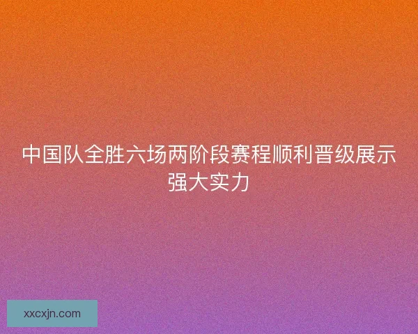 中国队全胜六场两阶段赛程顺利晋级展示强大实力
