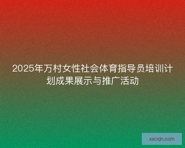 2025年万村女性社会体育指导员培训计划成果展示与推广活动 2025年万村女性社会体育指导员培训计划成果展示与推广活动