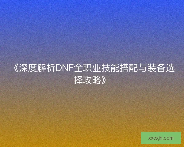《深度解析DNF全职业技能搭配与装备选择攻略》