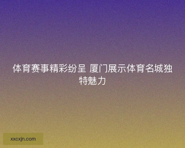 体育赛事精彩纷呈 厦门展示体育名城独特魅力