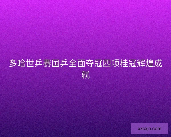 多哈世乒赛国乒全面夺冠四项桂冠辉煌成就 多哈世乒赛国乒全面夺冠四项桂冠辉煌成就