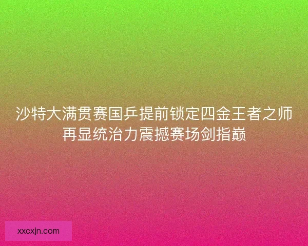 沙特大满贯赛国乒提前锁定四金王者之师再显统治力震撼赛场剑指巅