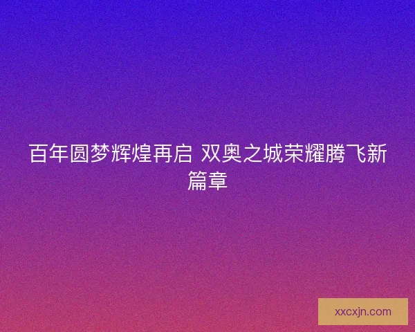 百年圆梦辉煌再启 双奥之城荣耀腾飞新篇章