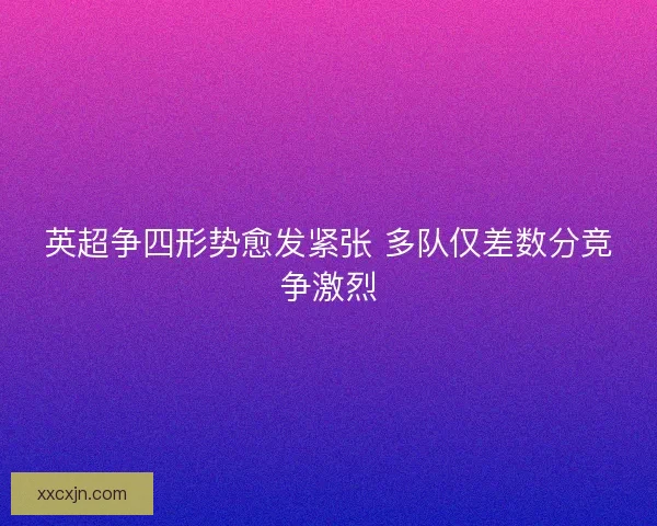 英超争四形势愈发紧张 多队仅差数分竞争激烈 英超争四形势愈发紧张 多队仅差数分竞争激烈