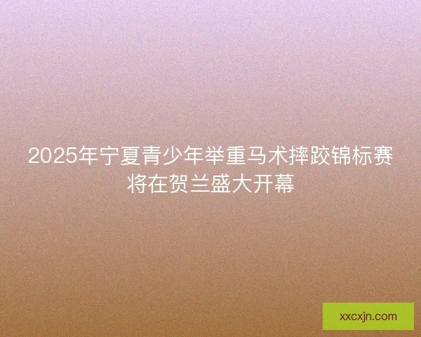 2025年宁夏青少年举重马术摔跤锦标赛将在贺兰盛大开幕