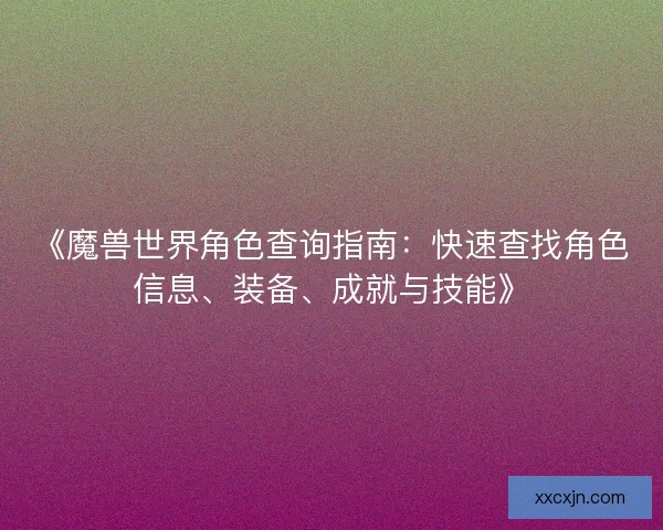 《魔兽世界角色查询指南：快速查找角色信息、装备、成就与技能》