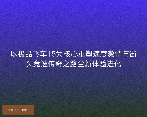 以极品飞车15为核心重塑速度激情与街头竞速传奇之路全新体验进化 以极品飞车15为核心重塑速度激情与街头竞速传奇之路全新体验进化