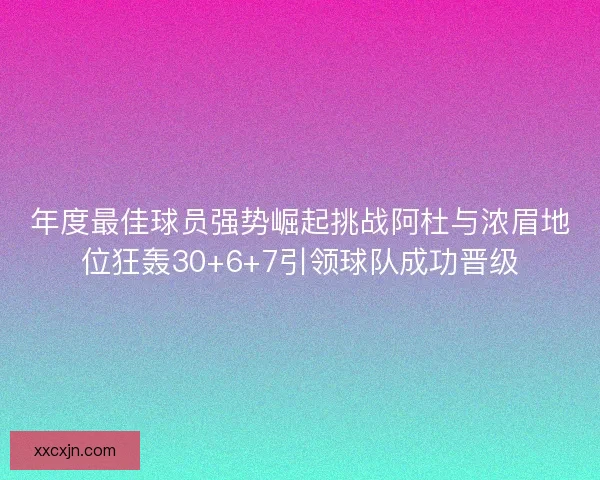 年度最佳球员强势崛起挑战阿杜与浓眉地位狂轰30+6+7引领球队成功晋级 年度最佳球员强势崛起挑战阿杜与浓眉地位狂轰30+6+7引领球队成功晋级