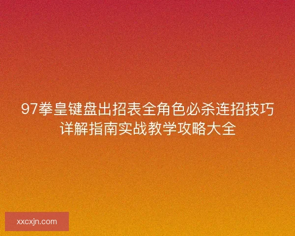 97拳皇键盘出招表全角色必杀连招技巧详解指南实战教学攻略大全