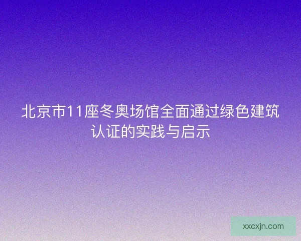 北京市11座冬奥场馆全面通过绿色建筑认证的实践与启示