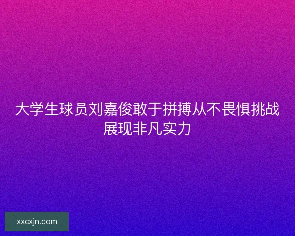 大学生球员刘嘉俊敢于拼搏从不畏惧挑战展现非凡实力 大学生球员刘嘉俊敢于拼搏从不畏惧挑战展现非凡实力