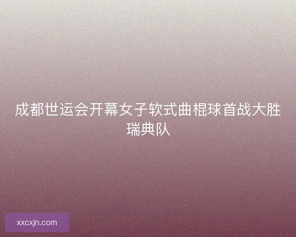 成都世运会开幕女子软式曲棍球首战大胜瑞典队 成都世运会开幕女子软式曲棍球首战大胜瑞典队