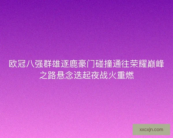欧冠八强群雄逐鹿豪门碰撞通往荣耀巅峰之路悬念迭起夜战火重燃 欧冠八强群雄逐鹿豪门碰撞通往荣耀巅峰之路悬念迭起夜战火重燃
