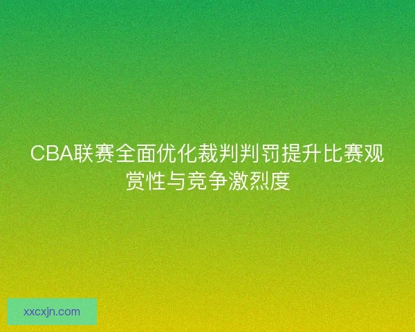 CBA联赛全面优化裁判判罚提升比赛观赏性与竞争激烈度 CBA联赛全面优化裁判判罚提升比赛观赏性与竞争激烈度