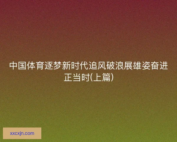 中国体育逐梦新时代追风破浪展雄姿奋进正当时(上篇) 中国体育逐梦新时代追风破浪展雄姿奋进正当时(上篇)
