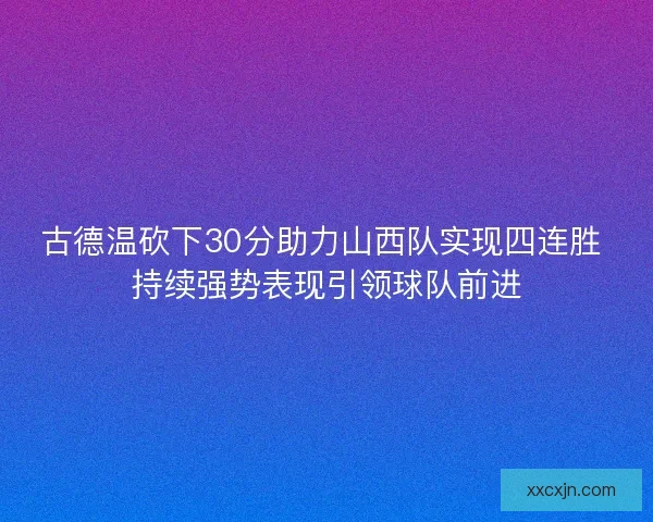 古德温砍下30分助力山西队实现四连胜 持续强势表现引领球队前进 古德温砍下30分助力山西队实现四连胜 持续强势表现引领球队前进