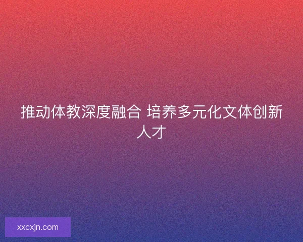 推动体教深度融合 培养多元化文体创新人才