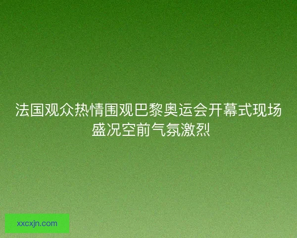 法国观众热情围观巴黎奥运会开幕式现场 盛况空前气氛激烈 法国观众热情围观巴黎奥运会开幕式现场 盛况空前气氛激烈