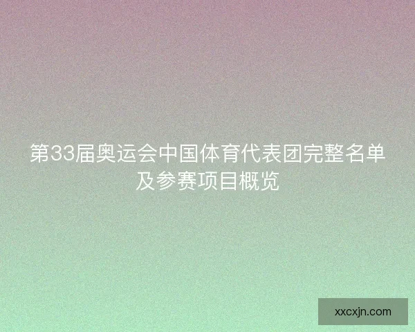 第33届奥运会中国体育代表团完整名单及参赛项目概览