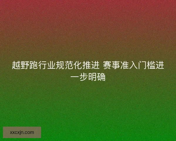 越野跑行业规范化推进 赛事准入门槛进一步明确 越野跑行业规范化推进 赛事准入门槛进一步明确