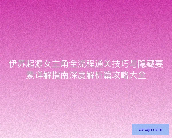 伊苏起源女主角全流程通关技巧与隐藏要素详解指南深度解析篇攻略大全 伊苏起源女主角全流程通关技巧与隐藏要素详解指南深度解析篇攻略大全