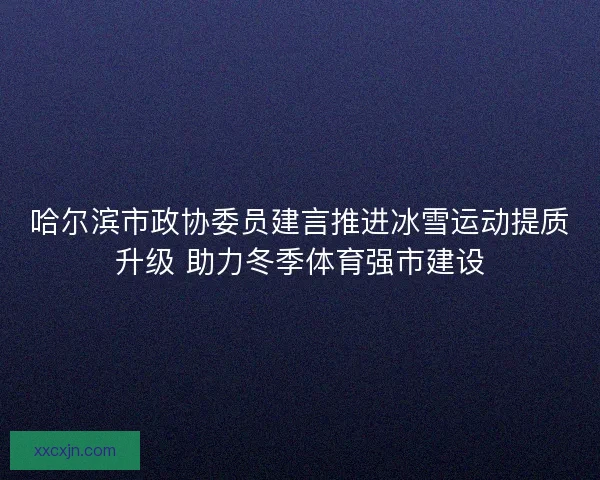哈尔滨市政协委员建言推进冰雪运动提质升级 助力冬季体育强市建设 哈尔滨市政协委员建言推进冰雪运动提质升级 助力冬季体育强市建设