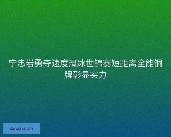 宁忠岩勇夺速度滑冰世锦赛短距离全能铜牌彰显实力