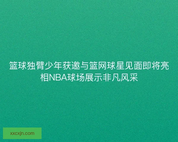 篮球独臂少年获邀与篮网球星见面即将亮相NBA球场展示非凡风采 篮球独臂少年获邀与篮网球星见面即将亮相NBA球场展示非凡风采