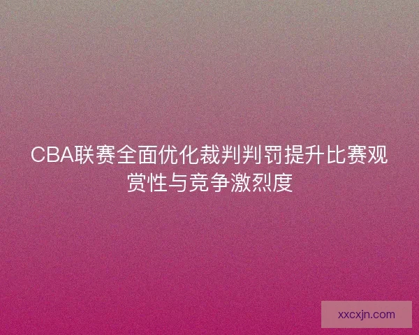 CBA联赛全面优化裁判判罚提升比赛观赏性与竞争激烈度 CBA联赛全面优化裁判判罚提升比赛观赏性与竞争激烈度