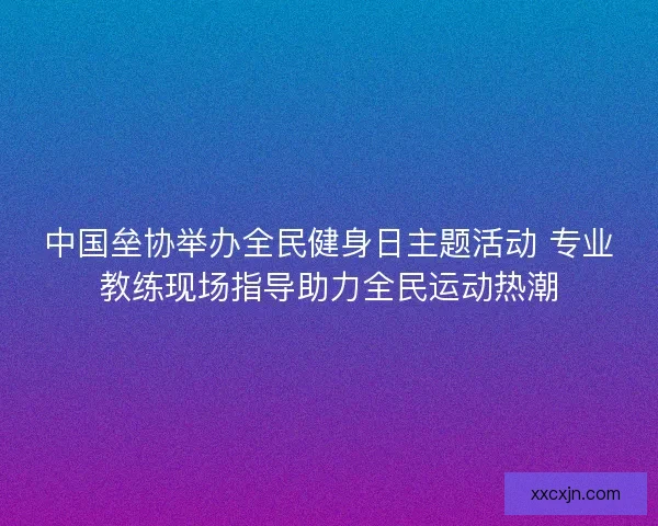 中国垒协举办全民健身日主题活动 专业教练现场指导助力全民运动热潮