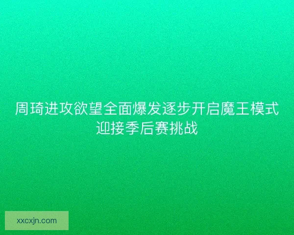 周琦进攻欲望全面爆发逐步开启魔王模式迎接季后赛挑战