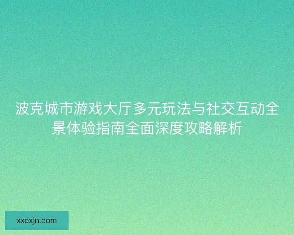 波克城市游戏大厅多元玩法与社交互动全景体验指南全面深度攻略解析