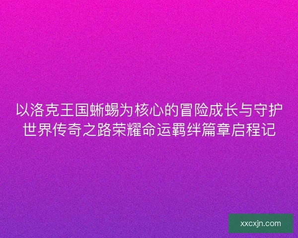 以洛克王国蜥蜴为核心的冒险成长与守护世界传奇之路荣耀命运羁绊篇章启程记