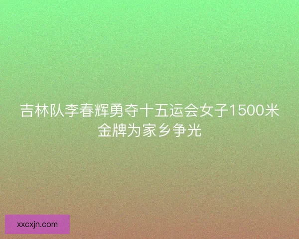 吉林队李春辉勇夺十五运会女子1500米金牌为家乡争光