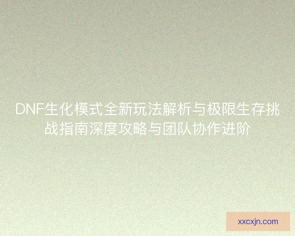 DNF生化模式全新玩法解析与极限生存挑战指南深度攻略与团队协作进阶 DNF生化模式全新玩法解析与极限生存挑战指南深度攻略与团队协作进阶