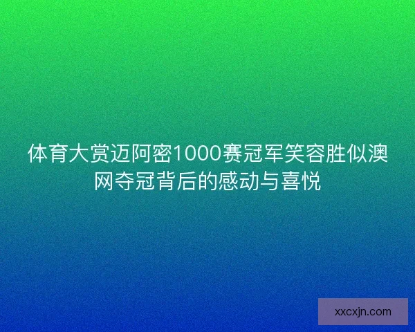 体育大赏迈阿密1000赛冠军笑容胜似澳网夺冠背后的感动与喜悦 体育大赏迈阿密1000赛冠军笑容胜似澳网夺冠背后的感动与喜悦