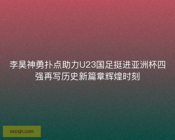 李昊神勇扑点助力U23国足挺进亚洲杯四强再写历史新篇章辉煌时刻 李昊神勇扑点助力U23国足挺进亚洲杯四强再写历史新篇章辉煌时刻