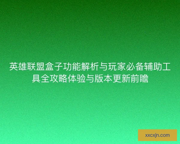 英雄联盟盒子功能解析与玩家必备辅助工具全攻略体验与版本更新前瞻