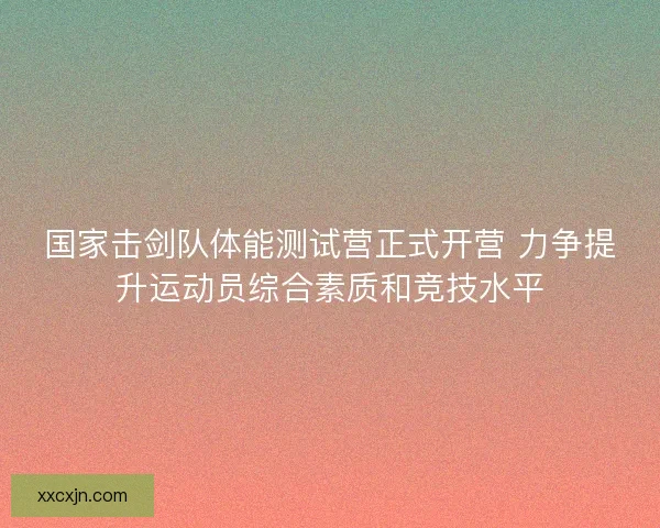 国家击剑队体能测试营正式开营 力争提升运动员综合素质和竞技水平